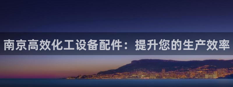 新城平台注册公司流程：南京高效化工设备配件：提升您