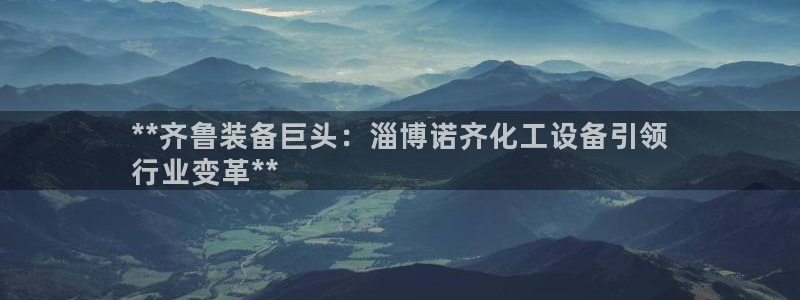 新城平台价7O777：**齐鲁装备巨头：淄博诺齐化