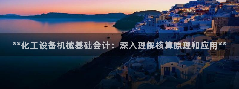 新城平台平台：**化工设备机械基础会计：深入理解核算原理和应