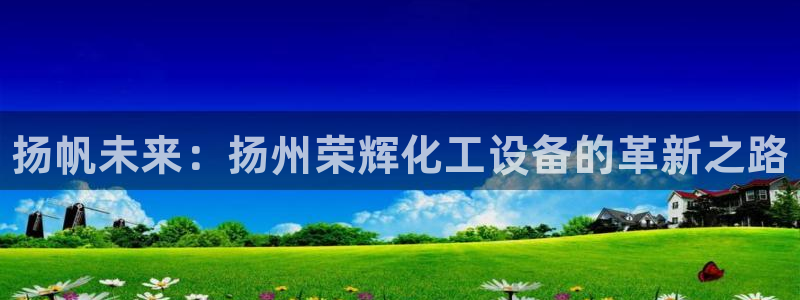 新城平台新注册:扬帆未来:扬州荣辉化工设备的革新之 新城平台新注册:扬帆未来:扬州荣辉化工设备的革新之