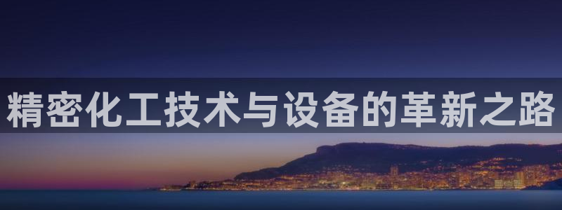 新城平台登录密码忘了怎么找回：精密化工技术与设备的