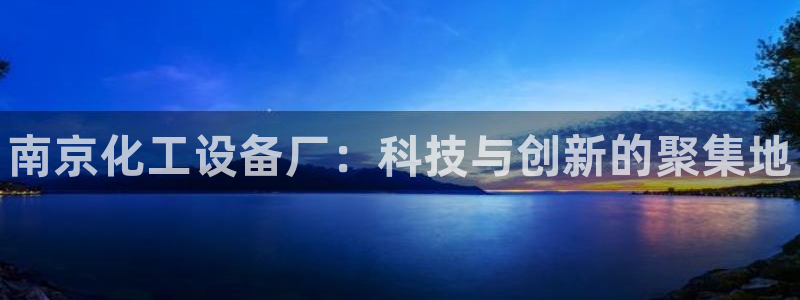 新城平台是干嘛的公司啊：南京化工设备厂：科技与创新